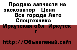 Продаю запчасти на эксковатор › Цена ­ 10 000 - Все города Авто » Спецтехника   . Иркутская обл.,Иркутск г.